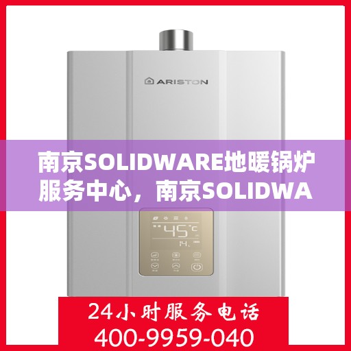 南京SOLIDWARE地暖锅炉服务中心，南京SOLIDWARE地暖锅炉专业服务中心，一站式解决方案，温暖您的家园