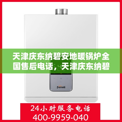 天津庆东纳碧安地暖锅炉全国售后电话，天津庆东纳碧安地暖锅炉全国售后服务热线及电话支持指南