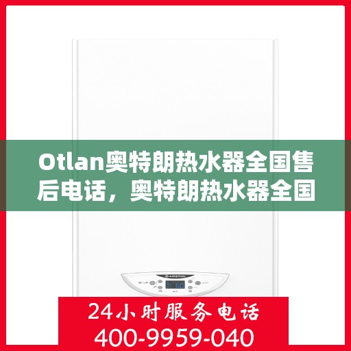 Otlan奥特朗热水器全国售后电话，奥特朗热水器全国售后服务热线，专业解决您的热水器问题！