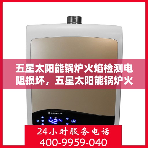 五星太阳能锅炉火焰检测电阻损坏，五星太阳能锅炉火焰检测电阻故障解析