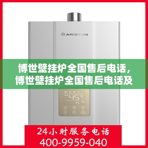 博世壁挂炉全国售后电话，博世壁挂炉全国售后电话及维修服务指南