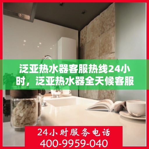泛亚热水器客服热线24小时，泛亚热水器全天候客服热线，贴心服务随时在线