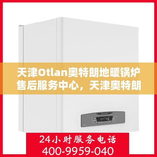 天津Otlan奥特朗地暖锅炉售后服务中心，天津奥特朗地暖锅炉售后服务中心的专业服务团队