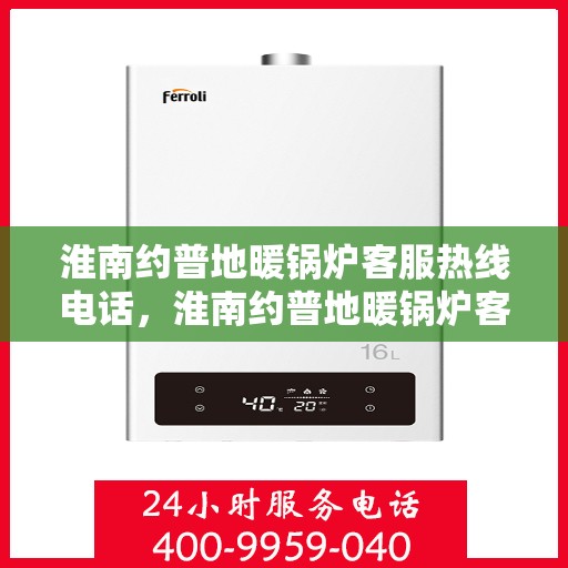 淮南约普地暖锅炉客服热线电话，淮南约普地暖锅炉客服热线电话详解，专业解答与优质服务一网打尽