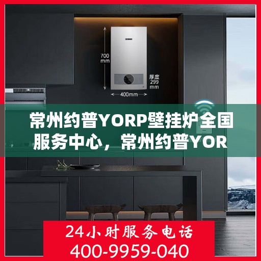 常州约普YORP壁挂炉全国服务中心，常州约普YORP壁挂炉全国服务中心，专业维修与优质服务并行