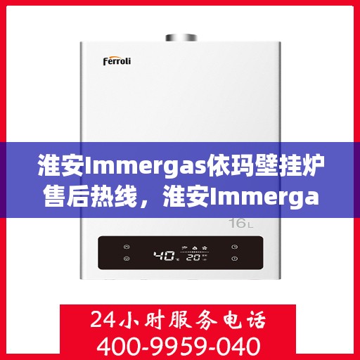 淮安Immergas依玛壁挂炉售后热线，淮安Immergas依玛壁挂炉售后服务热线及维修指南