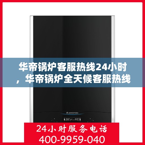华帝锅炉客服热线24小时，华帝锅炉全天候客服热线，贴心服务随时在线