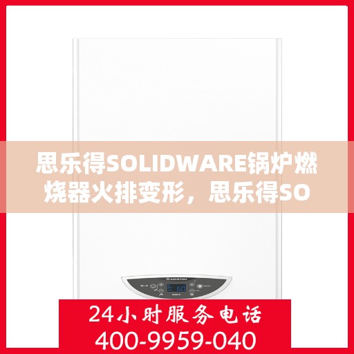 思乐得SOLIDWARE锅炉燃烧器火排变形，思乐得SOLIDWARE锅炉燃烧器火排变形问题解析