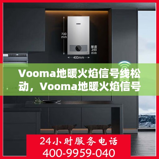 Vooma地暖火焰信号线松动,Vooma地暖火焰信号线松动问题解析 Vooma地暖火焰信号线松动,Vooma地暖火焰信号线松动问题解析