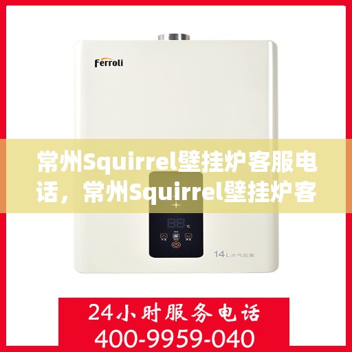 常州Squirrel壁挂炉客服电话，常州Squirrel壁挂炉客服热线及售后服务电话详解
