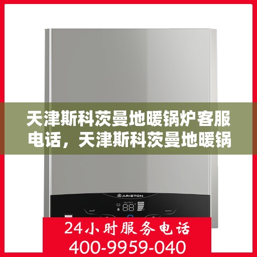 天津斯科茨曼地暖锅炉客服电话，天津斯科茨曼地暖锅炉客服热线，专业解答，贴心服务