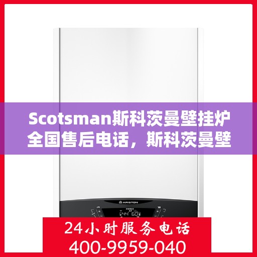 Scotsman斯科茨曼壁挂炉全国售后电话，斯科茨曼壁挂炉全国售后热线及维修服务指南
