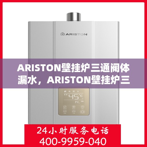 ARISTON壁挂炉三通阀体漏水，ARISTON壁挂炉三通阀体漏水问题及解决方案
