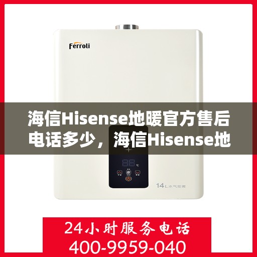 海信Hisense地暖官方售后电话多少，海信Hisense地暖官方售后电话热线及服务一览