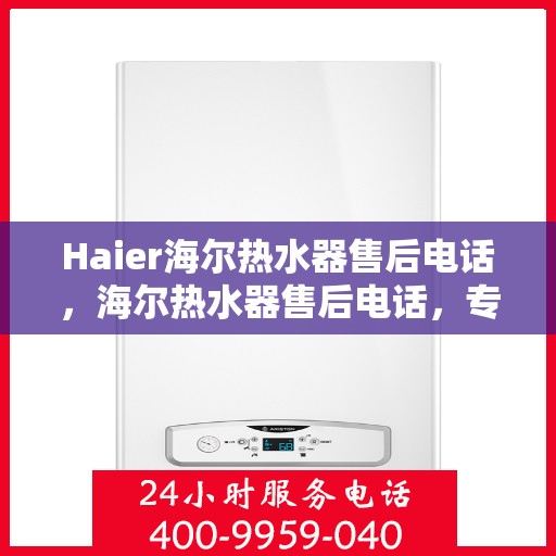 Haier海尔热水器售后电话，海尔热水器售后电话，专业维修与贴心服务热线