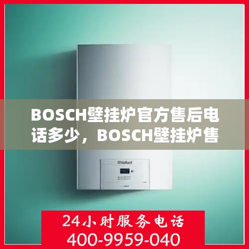 BOSCH壁挂炉官方售后电话多少,BOSCH壁挂炉售后电话查询及维修服务指南 BOSCH壁挂炉官方售后电话多少,BOSCH壁挂炉售后电话查询及维修服务指南