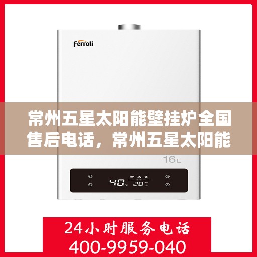 常州五星太阳能壁挂炉全国售后电话，常州五星太阳能壁挂炉售后服务热线及全国售后电话汇总