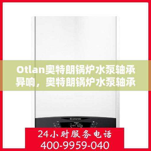 Otlan奥特朗锅炉水泵轴承异响,奥特朗锅炉水泵轴承异响问题解析与应对方案 Otlan奥特朗锅炉水泵轴承异响,奥特朗锅炉水泵轴承异响问题解析与应对方案