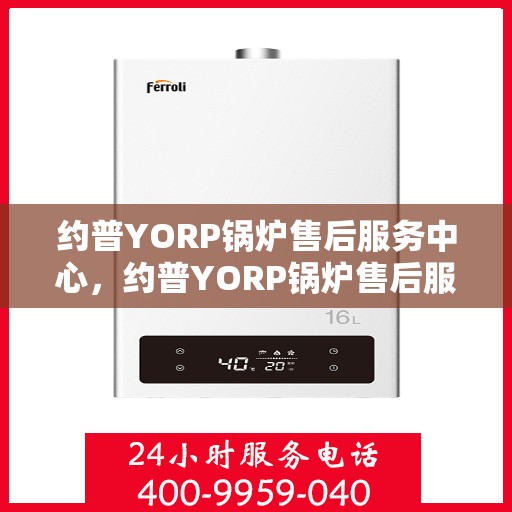 约普YORP锅炉售后服务中心,约普YORP锅炉售后服务中心,专业维修与贴心服务 约普YORP锅炉售后服务中心,约普YORP锅炉售后服务中心,专业维修与贴心服务