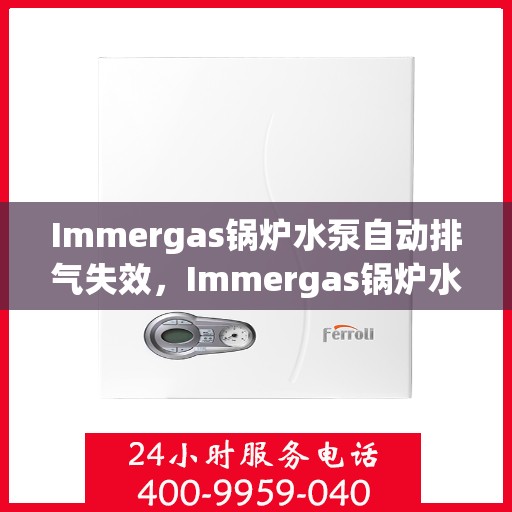 Immergas锅炉水泵自动排气失效，Immergas锅炉水泵自动排气功能失效原因解析
