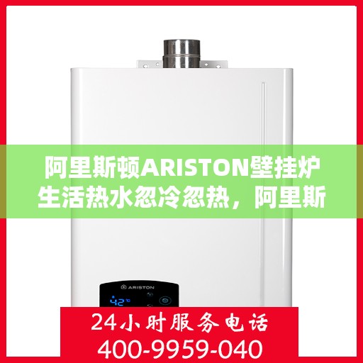 阿里斯顿ARISTON壁挂炉生活热水忽冷忽热,阿里斯顿ARISTON壁挂炉热水温度波动问题解析 阿里斯顿ARISTON壁挂炉生活热水忽冷忽热,阿里斯顿ARISTON壁挂炉热水温度波动问题解析