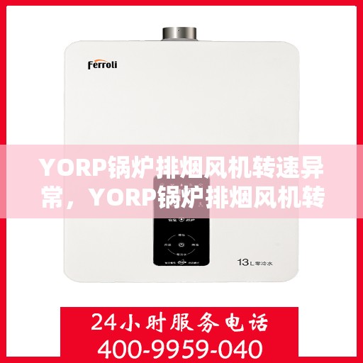 YORP锅炉排烟风机转速异常，YORP锅炉排烟风机转速异常解析与解决方案
