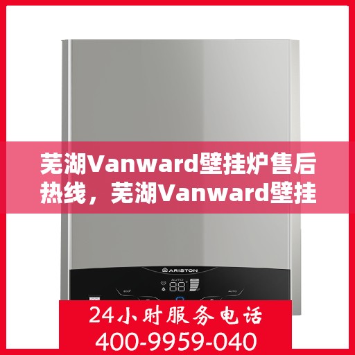 芜湖Vanward壁挂炉售后热线，芜湖Vanward壁挂炉售后服务热线，专业解决您的壁挂炉问题