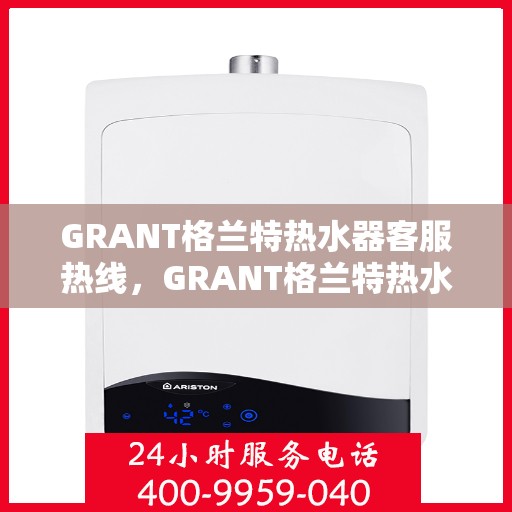 GRANT格兰特热水器客服热线,GRANT格兰特热水器售后服务热线及客服支持专线 GRANT格兰特热水器客服热线,GRANT格兰特热水器售后服务热线及客服支持专线