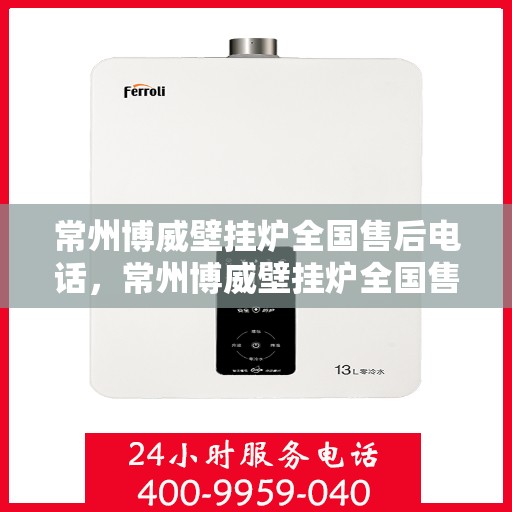常州博威壁挂炉全国售后电话，常州博威壁挂炉全国售后电话及维修服务指南
