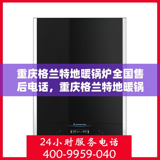 重庆格兰特地暖锅炉全国售后电话，重庆格兰特地暖锅炉售后服务热线及全国售后电话汇总
