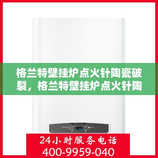 格兰特壁挂炉点火针陶瓷破裂,格兰特壁挂炉点火针陶瓷破损,原因与解决方案 格兰特壁挂炉点火针陶瓷破裂,格兰特壁挂炉点火针陶瓷破损,原因与解决方案