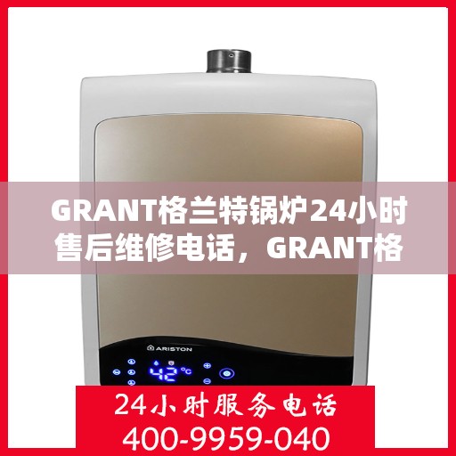 GRANT格兰特锅炉24小时售后维修电话，GRANT格兰特锅炉全天候售后维修服务热线