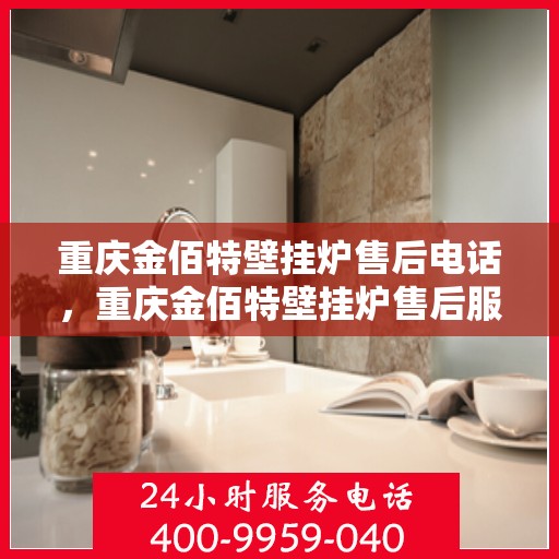 重庆金佰特壁挂炉售后电话，重庆金佰特壁挂炉售后服务热线及电话全攻略