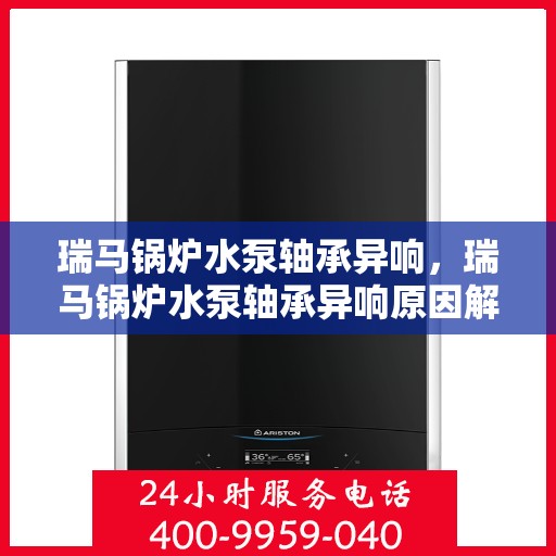 瑞马锅炉水泵轴承异响，瑞马锅炉水泵轴承异响原因解析与应对之道