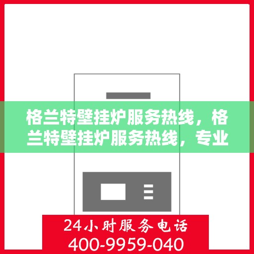 格兰特壁挂炉服务热线，格兰特壁挂炉服务热线，专业解决您的采暖问题