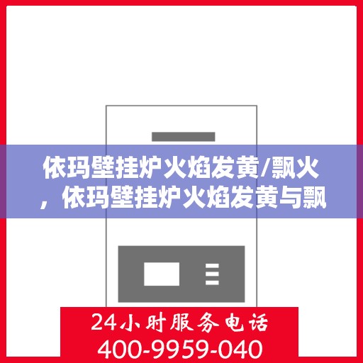 依玛壁挂炉火焰发黄/飘火，依玛壁挂炉火焰发黄与飘火现象解析