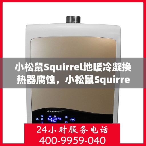 小松鼠Squirrel地暖冷凝换热器腐蚀,小松鼠Squirrel地暖冷凝换热器抗腐蚀之道探索 小松鼠Squirrel地暖冷凝换热器腐蚀,小松鼠Squirrel地暖冷凝换热器抗腐蚀之道探索