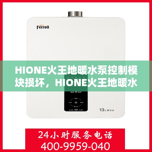 HIONE火王地暖水泵控制模块损坏,HIONE火王地暖水泵控制模块故障解析与修复建议 HIONE火王地暖水泵控制模块损坏,HIONE火王地暖水泵控制模块故障解析与修复建议