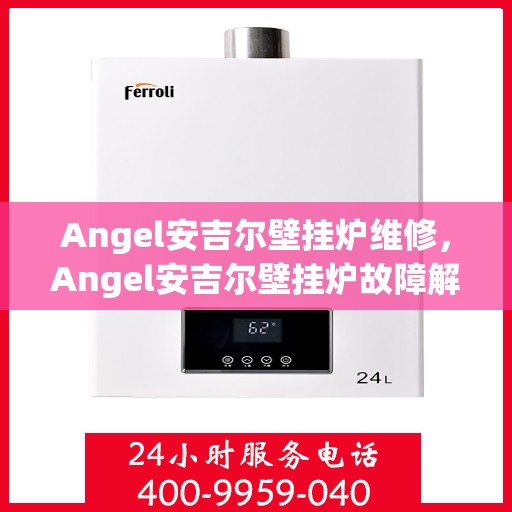 Angel安吉尔壁挂炉维修，Angel安吉尔壁挂炉故障解析与快速维修指南