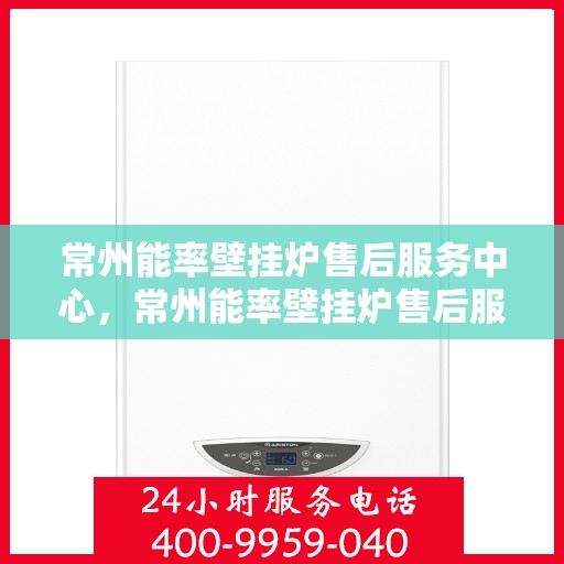 常州能率壁挂炉售后服务中心，常州能率壁挂炉售后服务中心，专业维修与保养一站式服务