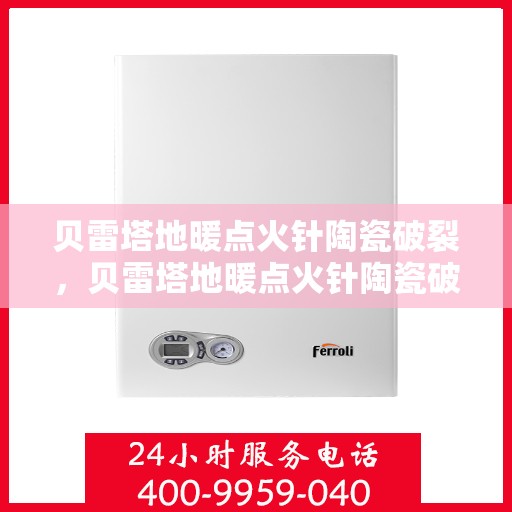 贝雷塔地暖点火针陶瓷破裂，贝雷塔地暖点火针陶瓷破损揭秘，原因与解决方案