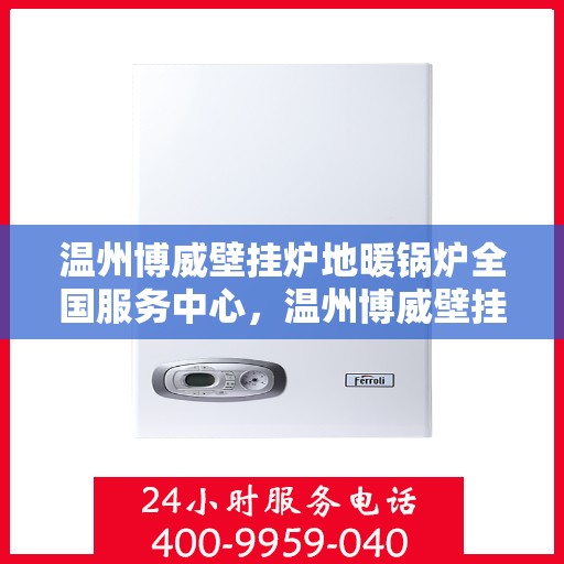 温州博威壁挂炉地暖锅炉全国服务中心，温州博威壁挂炉地暖锅炉，全国售后服务中心，专业维修服务团队