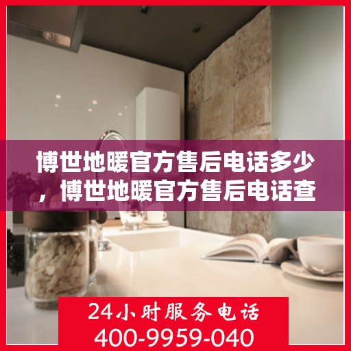 博世地暖官方售后电话多少，博世地暖官方售后电话查询与解决方案支持服务指南