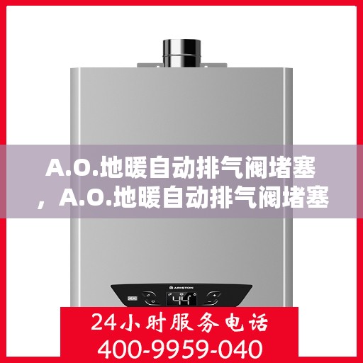 A.O.地暖自动排气阀堵塞，A.O.地暖自动排气阀堵塞问题解析与处理指南