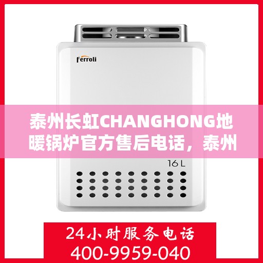 泰州长虹CHANGHONG地暖锅炉官方售后电话，泰州长虹CHANGHONG地暖锅炉售后服务热线及电话支持指南