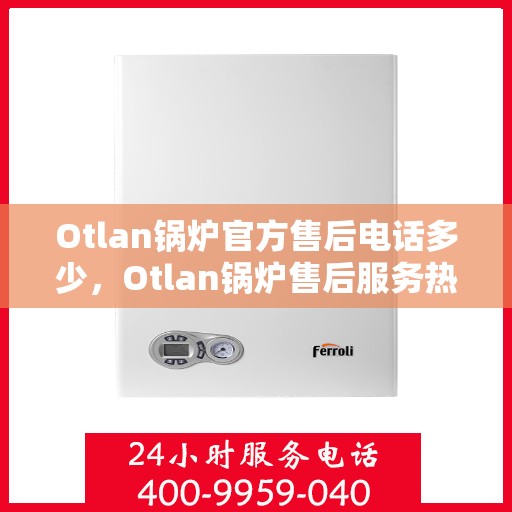 Otlan锅炉官方售后电话多少，Otlan锅炉售后服务热线及官方电话一览