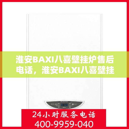 淮安BAXI八喜壁挂炉售后电话,淮安BAXI八喜壁挂炉售后服务热线及电话全解析 淮安BAXI八喜壁挂炉售后电话,淮安BAXI八喜壁挂炉售后服务热线及电话全解析