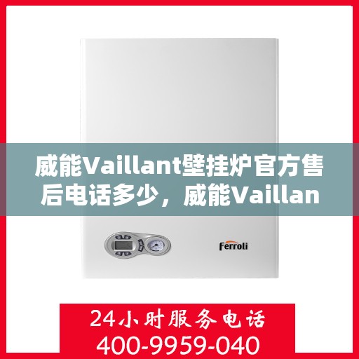 威能Vaillant壁挂炉官方售后电话多少，威能Vaillant壁挂炉售后电话官方查询及维修服务指南