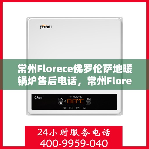 常州Florece佛罗伦萨地暖锅炉售后电话,常州Florece佛罗伦萨地暖锅炉售后服务热线 常州Florece佛罗伦萨地暖锅炉售后电话,常州Florece佛罗伦萨地暖锅炉售后服务热线