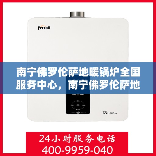 南宁佛罗伦萨地暖锅炉全国服务中心，南宁佛罗伦萨地暖锅炉，全国服务中心一站式服务